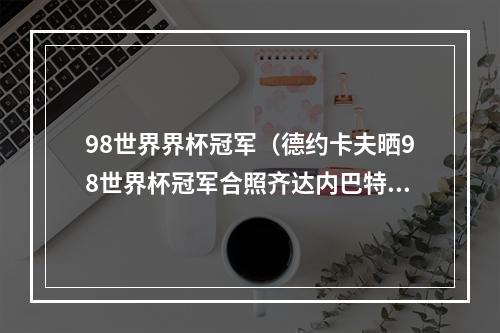 98世界界杯冠军（德约卡夫晒98世界杯冠军合照齐达内巴特斯利扎拉祖出镜）