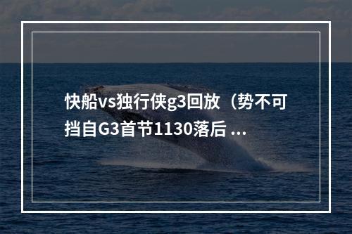 快船vs独行侠g3回放（势不可挡自G3首节1130落后 快船两场共砍213分领先独行侠54分）