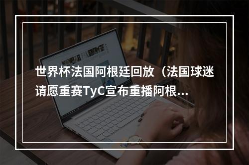 世界杯法国阿根廷回放（法国球迷请愿重赛TyC宣布重播阿根廷vs法国的决赛）