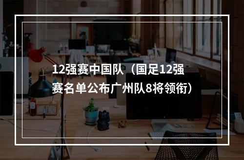 12强赛中国队（国足12强赛名单公布广州队8将领衔）
