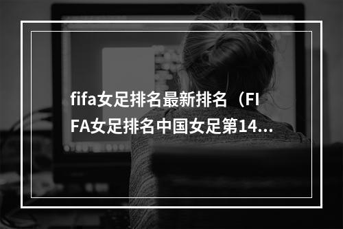 fifa女足排名最新排名（FIFA女足排名中国女足第14）