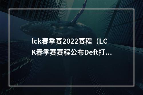 lck春季赛2022赛程（LCK春季赛赛程公布Deft打响揭幕战）