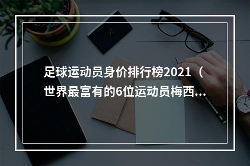 足球运动员身价排行榜2021（世界最富有的6位运动员梅西近百亿仅排倒数）