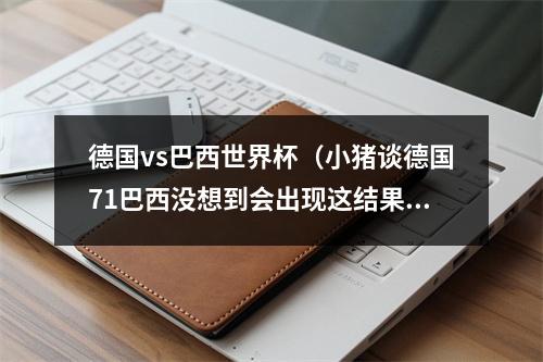 德国vs巴西世界杯（小猪谈德国71巴西没想到会出现这结果 只是在尊重足球运动）