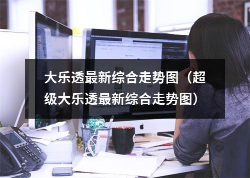 大乐透最新综合走势图（超级大乐透最新综合走势图）