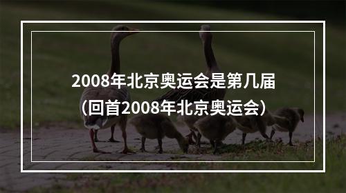 2008年北京奥运会是第几届（回首2008年北京奥运会）