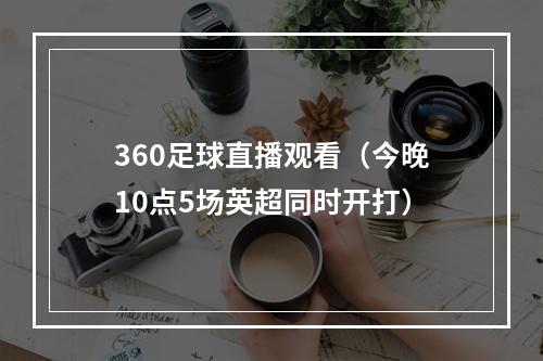 360足球直播观看（今晚10点5场英超同时开打）