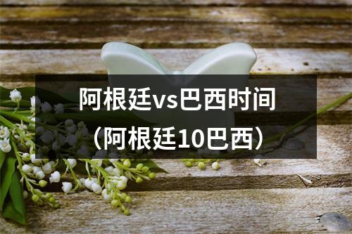 阿根廷vs巴西时间（阿根廷10巴西）