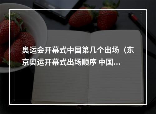 奥运会开幕式中国第几个出场（东京奥运开幕式出场顺序 中国代表团第108位入场）