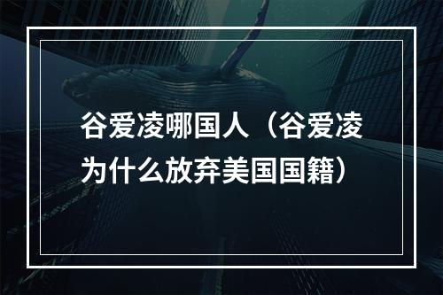 谷爱凌哪国人（谷爱凌为什么放弃美国国籍）