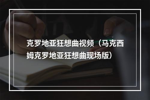 克罗地亚狂想曲视频（马克西姆克罗地亚狂想曲现场版）