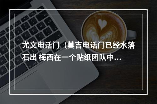 尤文电话门（莫吉电话门已经水落石出 梅西在一个贴纸团队中踢球）