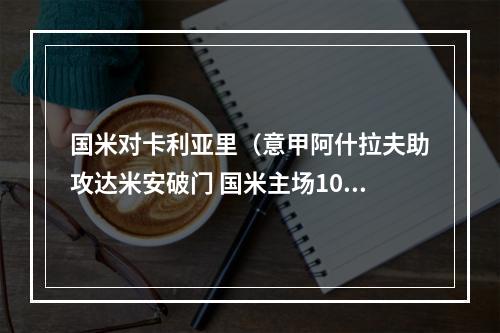 国米对卡利亚里（意甲阿什拉夫助攻达米安破门 国米主场10力克卡利亚里 豪取11连胜）