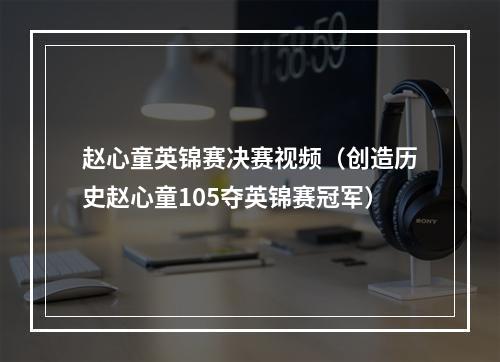 赵心童英锦赛决赛视频（创造历史赵心童105夺英锦赛冠军）