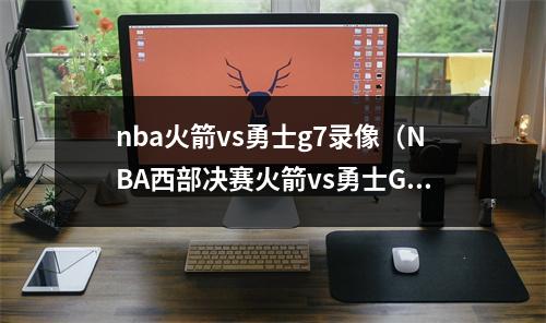 nba火箭vs勇士g7录像（NBA西部决赛火箭vs勇士G7抢七大战视频直播地址）