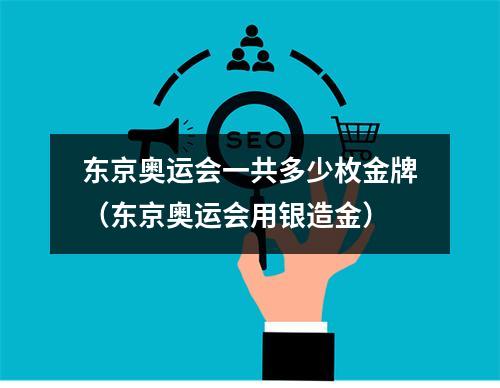 东京奥运会一共多少枚金牌（东京奥运会用银造金）