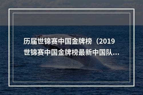 历届世锦赛中国金牌榜（2019世锦赛中国金牌榜最新中国队金牌榜第一 世锦赛奖牌排行榜一览）