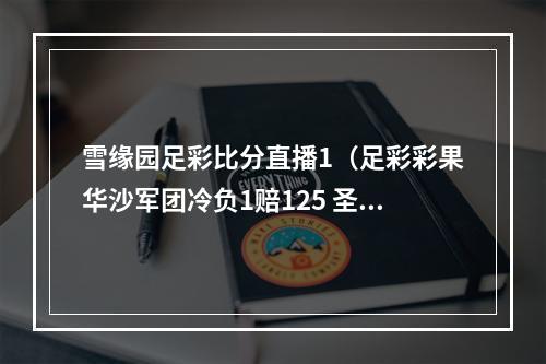 雪缘园足彩比分直播1（足彩彩果华沙军团冷负1赔125 圣彼得堡04负）