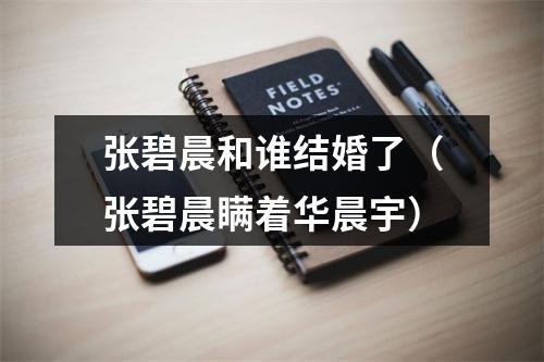 张碧晨和谁结婚了（张碧晨瞒着华晨宇）
