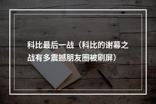 科比最后一战（科比的谢幕之战有多震撼朋友圈被刷屏）