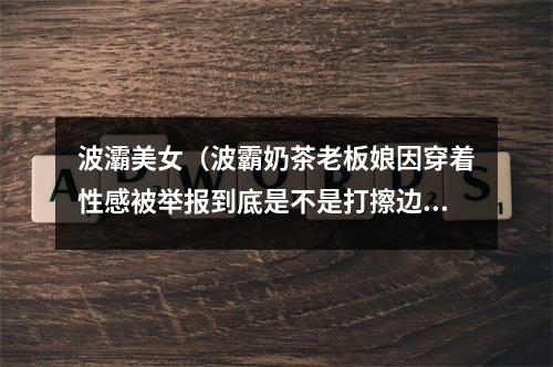 波灞美女（波霸奶茶老板娘因穿着性感被举报到底是不是打擦边球）
