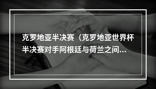 克罗地亚半决赛（克罗地亚世界杯半决赛对手阿根廷与荷兰之间胜者）