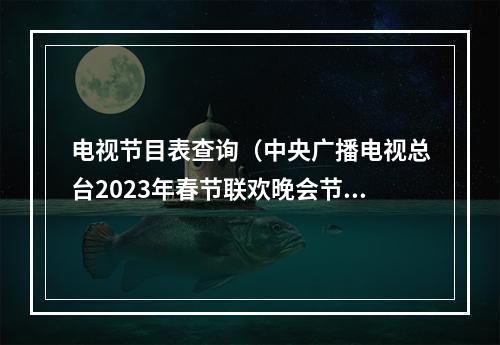 电视节目表查询（中央广播电视总台2023年春节联欢晚会节目单发布）
