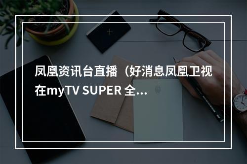 凤凰资讯台直播（好消息凤凰卫视在myTV SUPER 全天都能收看啦）