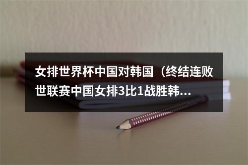 女排世界杯中国对韩国（终结连败世联赛中国女排3比1战胜韩国女排）
