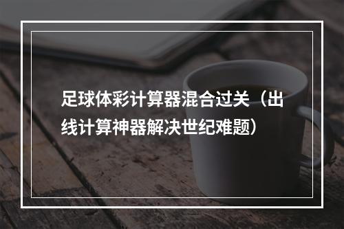 足球体彩计算器混合过关（出线计算神器解决世纪难题）