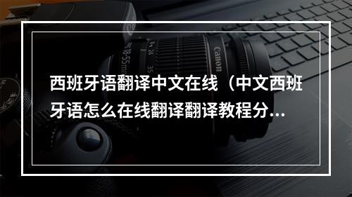 西班牙语翻译中文在线（中文西班牙语怎么在线翻译翻译教程分享）