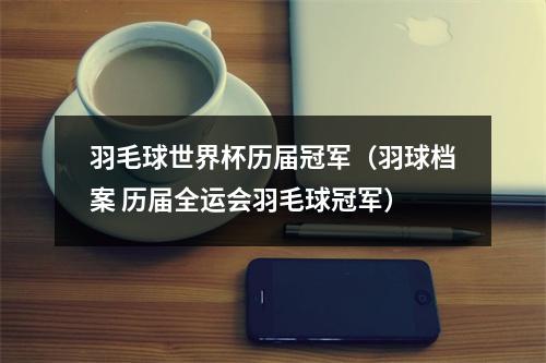 羽毛球世界杯历届冠军（羽球档案 历届全运会羽毛球冠军）