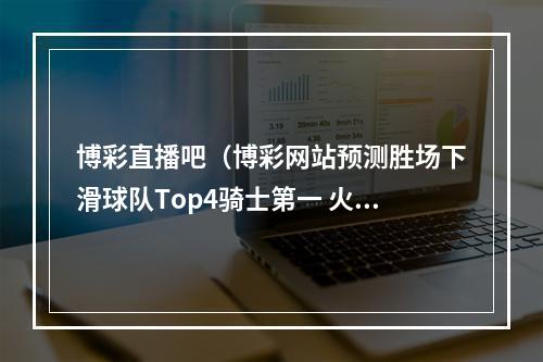 博彩直播吧（博彩网站预测胜场下滑球队Top4骑士第一 火箭第二）