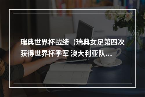 瑞典世界杯战绩（瑞典女足第四次获得世界杯季军 澳大利亚队位居第四）