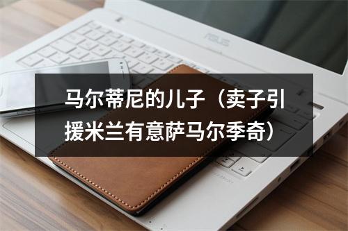 马尔蒂尼的儿子（卖子引援米兰有意萨马尔季奇）