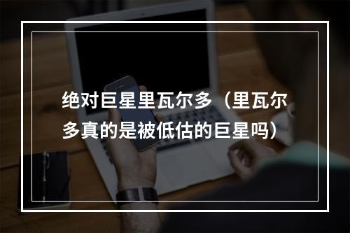 绝对巨星里瓦尔多（里瓦尔多真的是被低估的巨星吗）