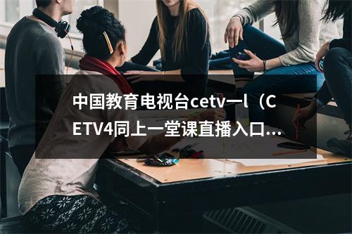 中国教育电视台cetv一l（CETV4同上一堂课直播入口 中国教育电视台在线观看地址）
