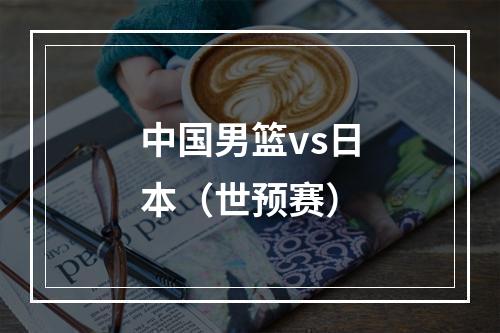 中国男篮vs日本（世预赛）
