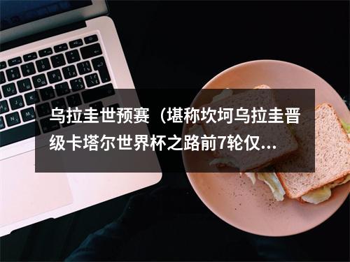 乌拉圭世预赛（堪称坎坷乌拉圭晋级卡塔尔世界杯之路前7轮仅获2胜）