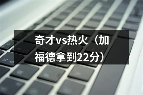 奇才vs热火（加福德拿到22分）