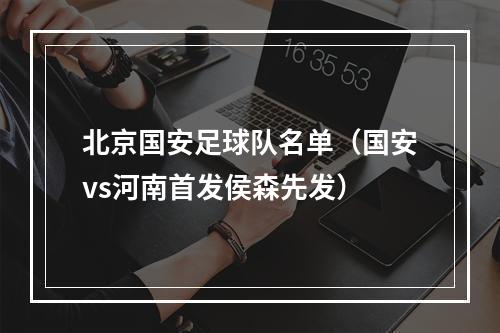 北京国安足球队名单（国安vs河南首发侯森先发）