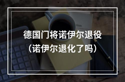 德国门将诺伊尔退役（诺伊尔退化了吗）
