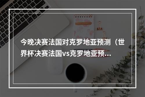 今晚决赛法国对克罗地亚预测（世界杯决赛法国vs克罗地亚预测谁会赢 实力排名对比分析）