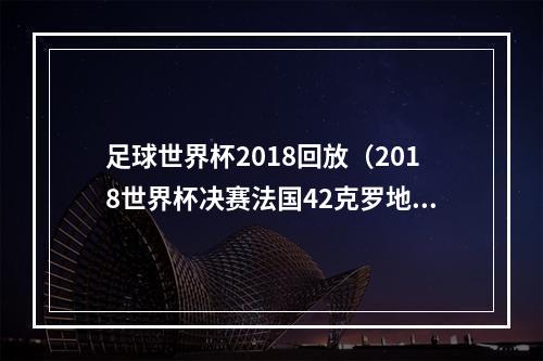 足球世界杯2018回放（2018世界杯决赛法国42克罗地亚全场比赛视频集锦完整录像回放）