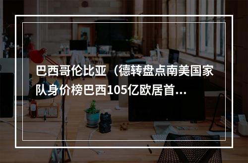 巴西哥伦比亚（德转盘点南美国家队身价榜巴西105亿欧居首）