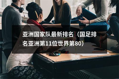 亚洲国家队最新排名（国足排名亚洲第11位世界第80）