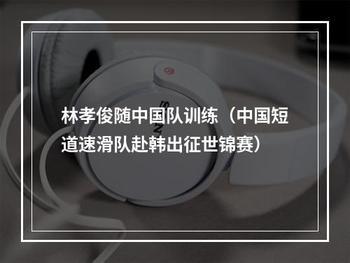 林孝俊随中国队训练（中国短道速滑队赴韩出征世锦赛）