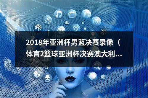 2018年亚洲杯男篮决赛录像（体育2篮球亚洲杯决赛澳大利亚男篮夺冠）