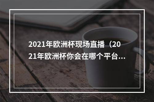 2021年欧洲杯现场直播（2021年欧洲杯你会在哪个平台收看呢）