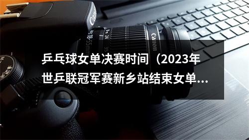 乒乓球女单决赛时间（2023年世乒联冠军赛新乡站结束女单决赛 孙颖莎夺冠）